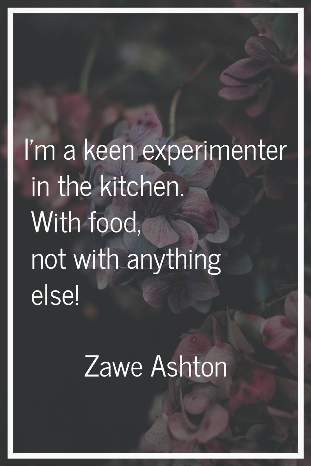 I'm a keen experimenter in the kitchen. With food, not with anything else!