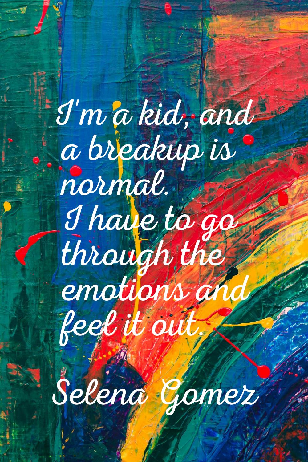 I'm a kid, and a breakup is normal. I have to go through the emotions and feel it out.