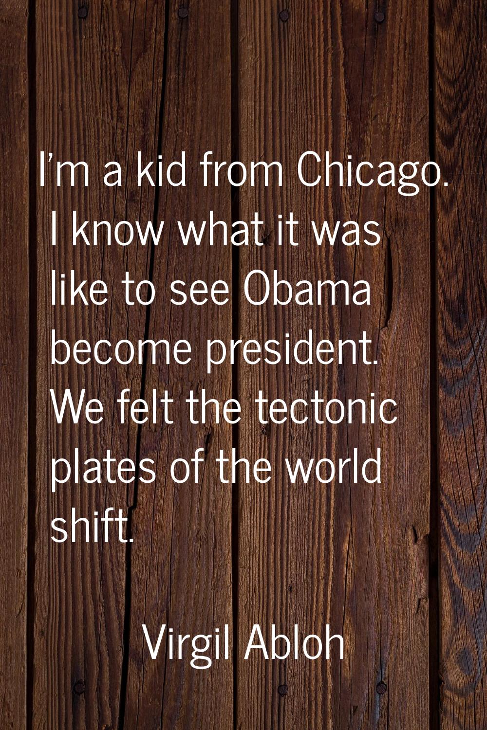 I'm a kid from Chicago. I know what it was like to see Obama become president. We felt the tectonic