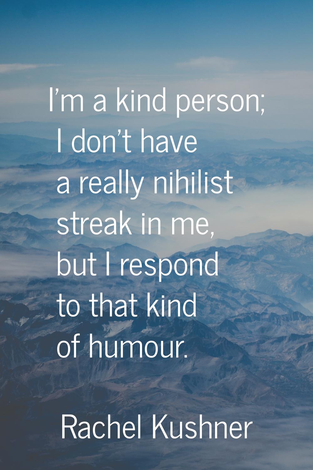 I'm a kind person; I don't have a really nihilist streak in me, but I respond to that kind of humou