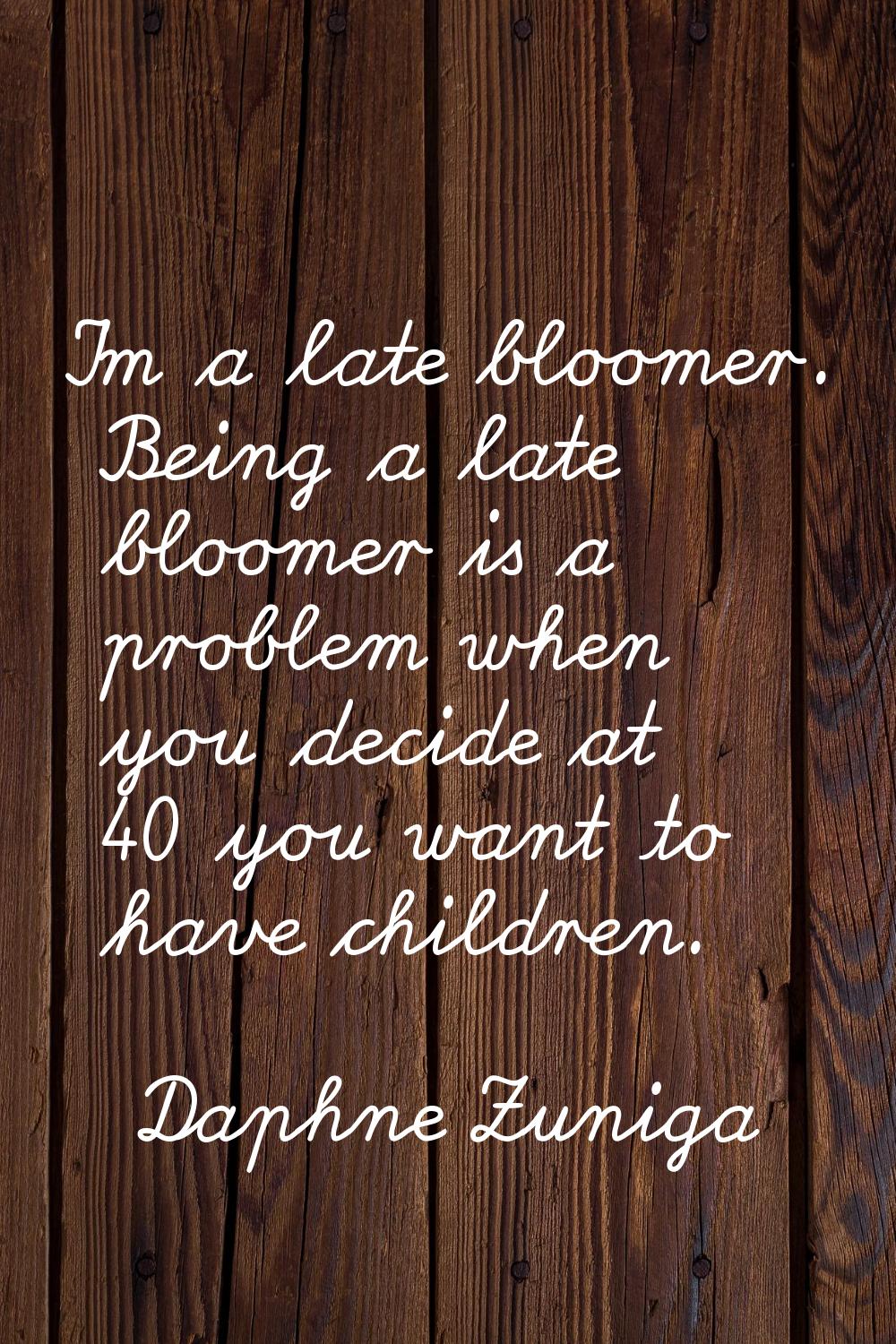 I'm a late bloomer. Being a late bloomer is a problem when you decide at 40 you want to have childr