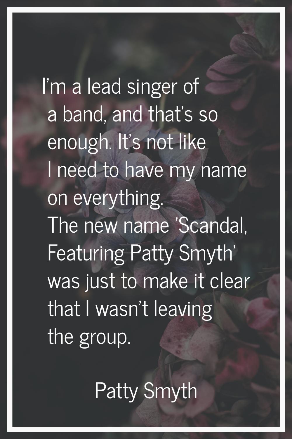 I'm a lead singer of a band, and that's so enough. It's not like I need to have my name on everythi