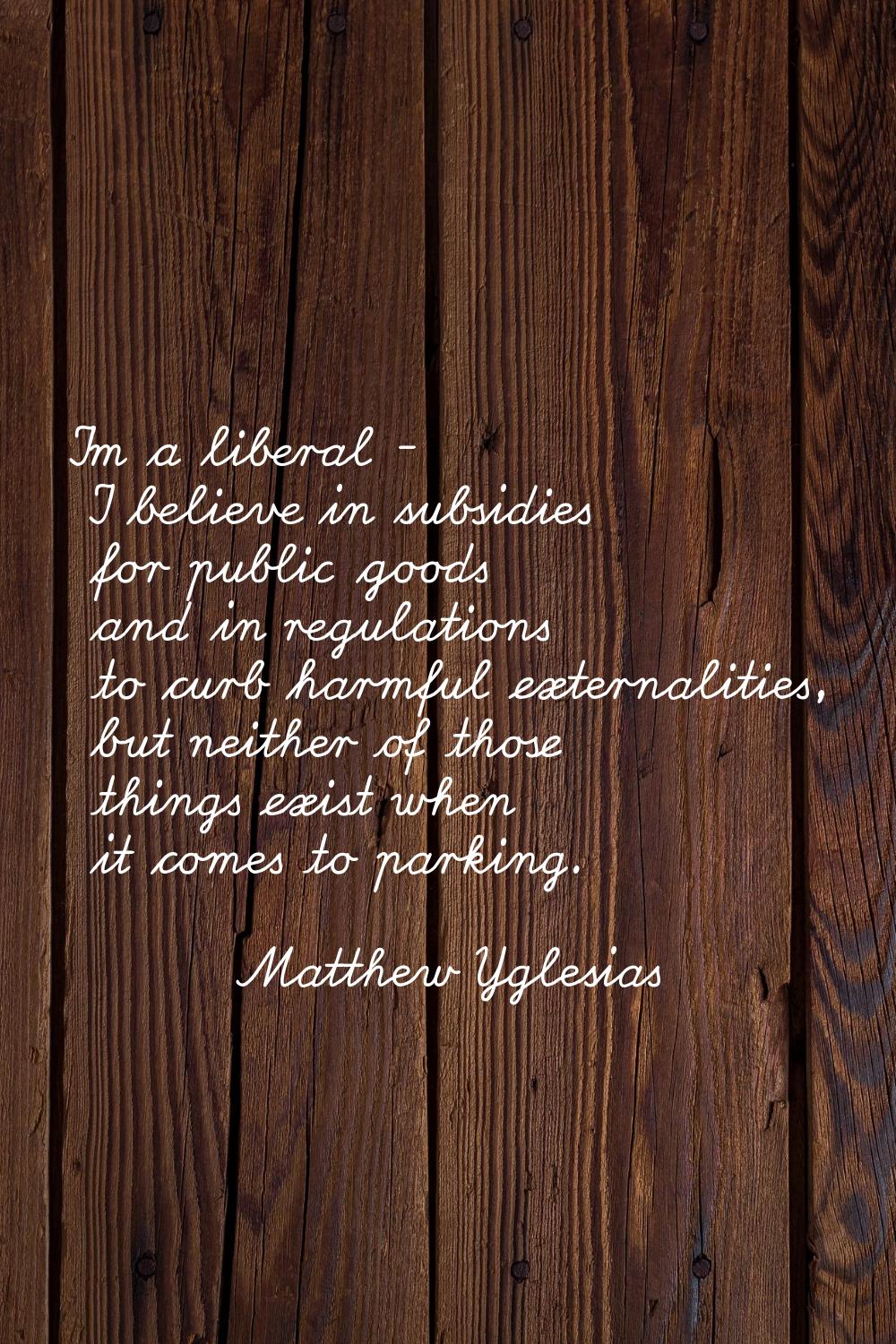 I'm a liberal - I believe in subsidies for public goods and in regulations to curb harmful external