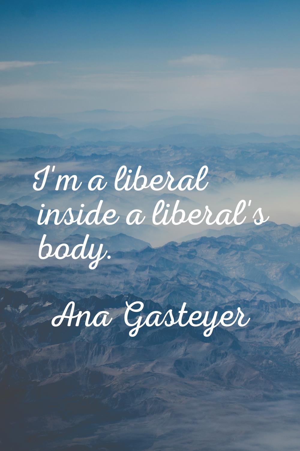 I'm a liberal inside a liberal's body.