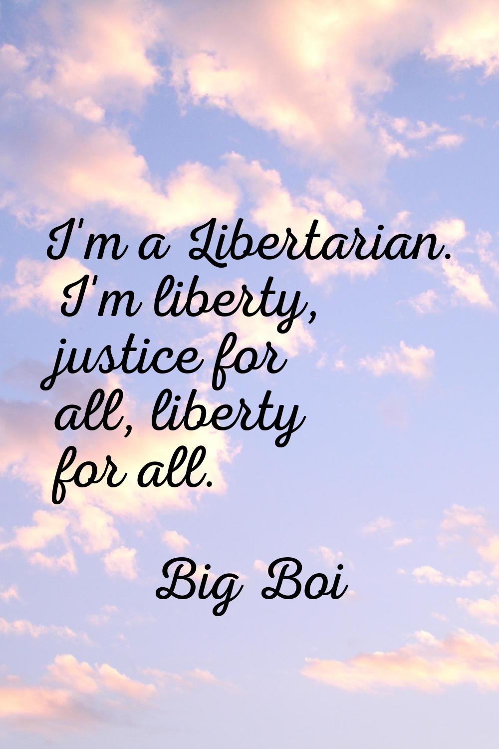 I'm a Libertarian. I'm liberty, justice for all, liberty for all.