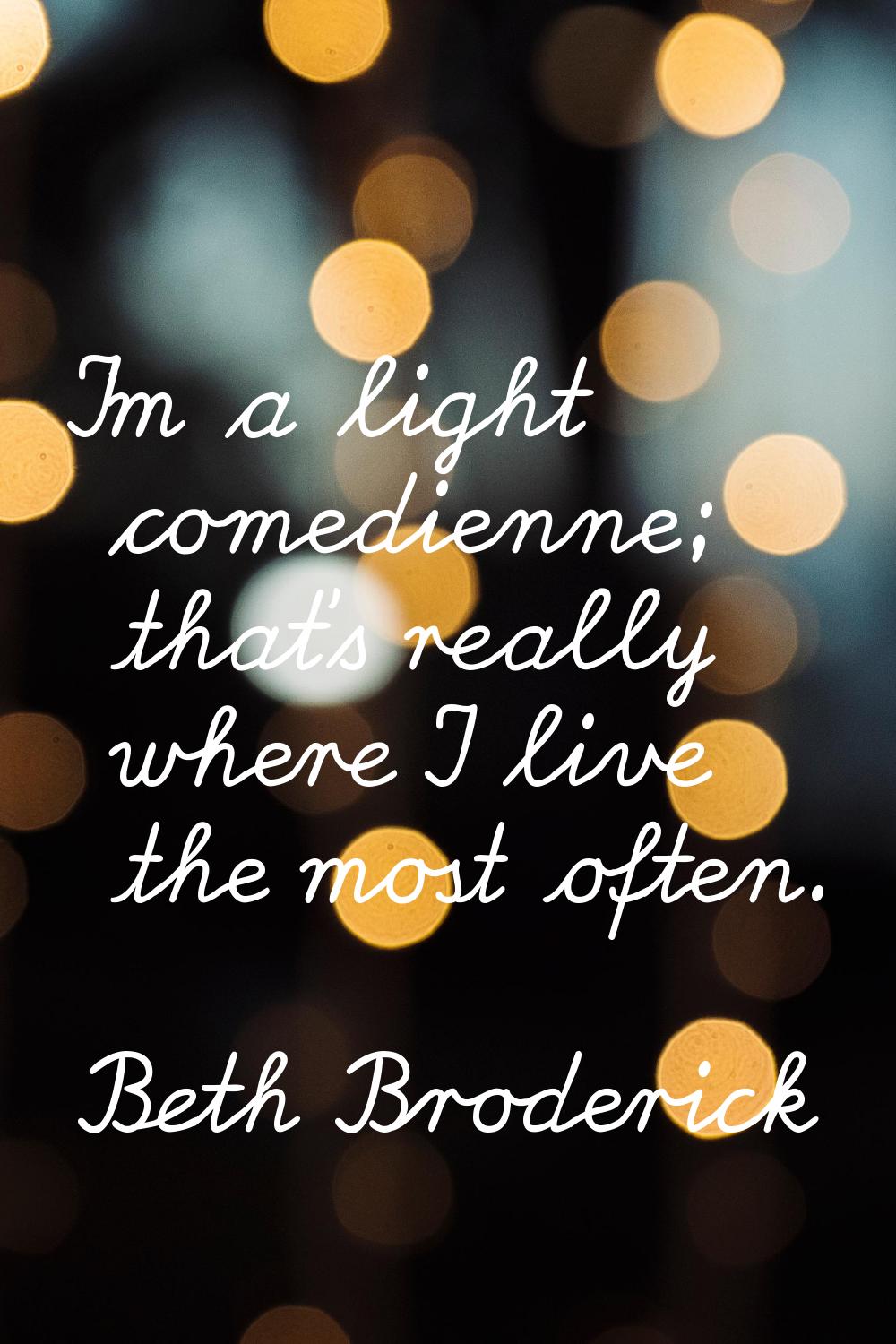I'm a light comedienne; that's really where I live the most often.