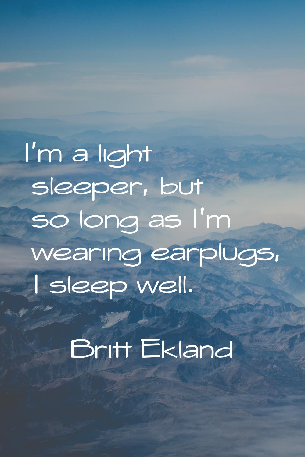 I'm a light sleeper, but so long as I'm wearing earplugs, I sleep well.