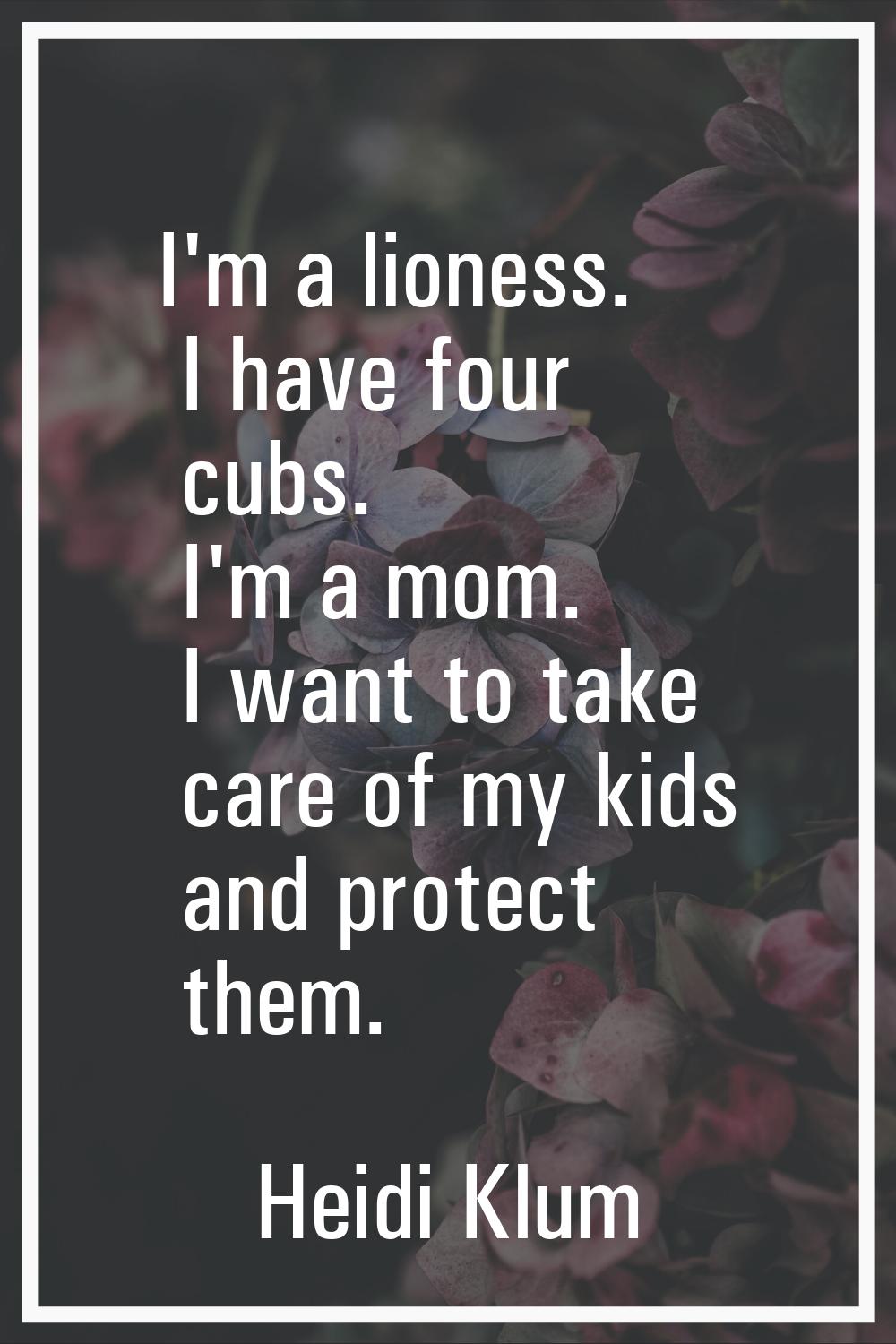 I'm a lioness. I have four cubs. I'm a mom. I want to take care of my kids and protect them.