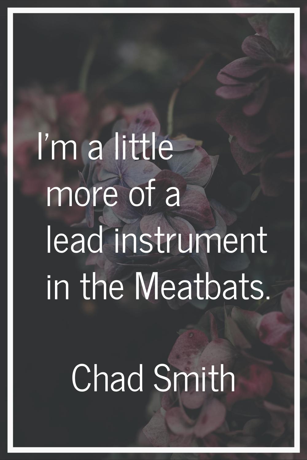 I'm a little more of a lead instrument in the Meatbats.