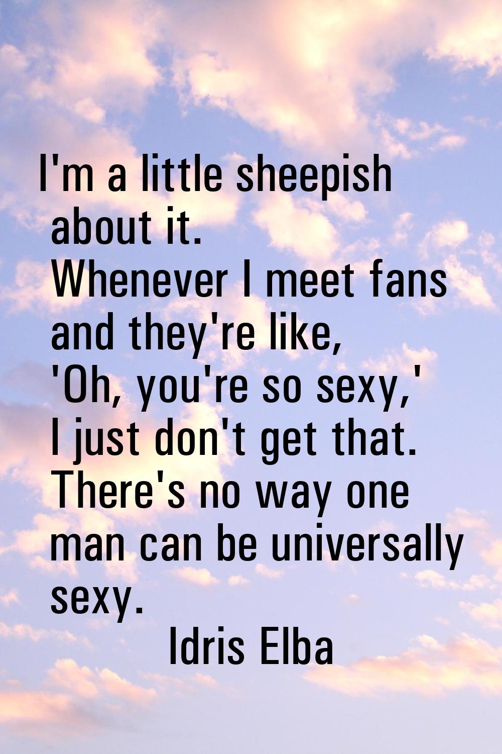 I'm a little sheepish about it. Whenever I meet fans and they're like, 'Oh, you're so sexy,' I just