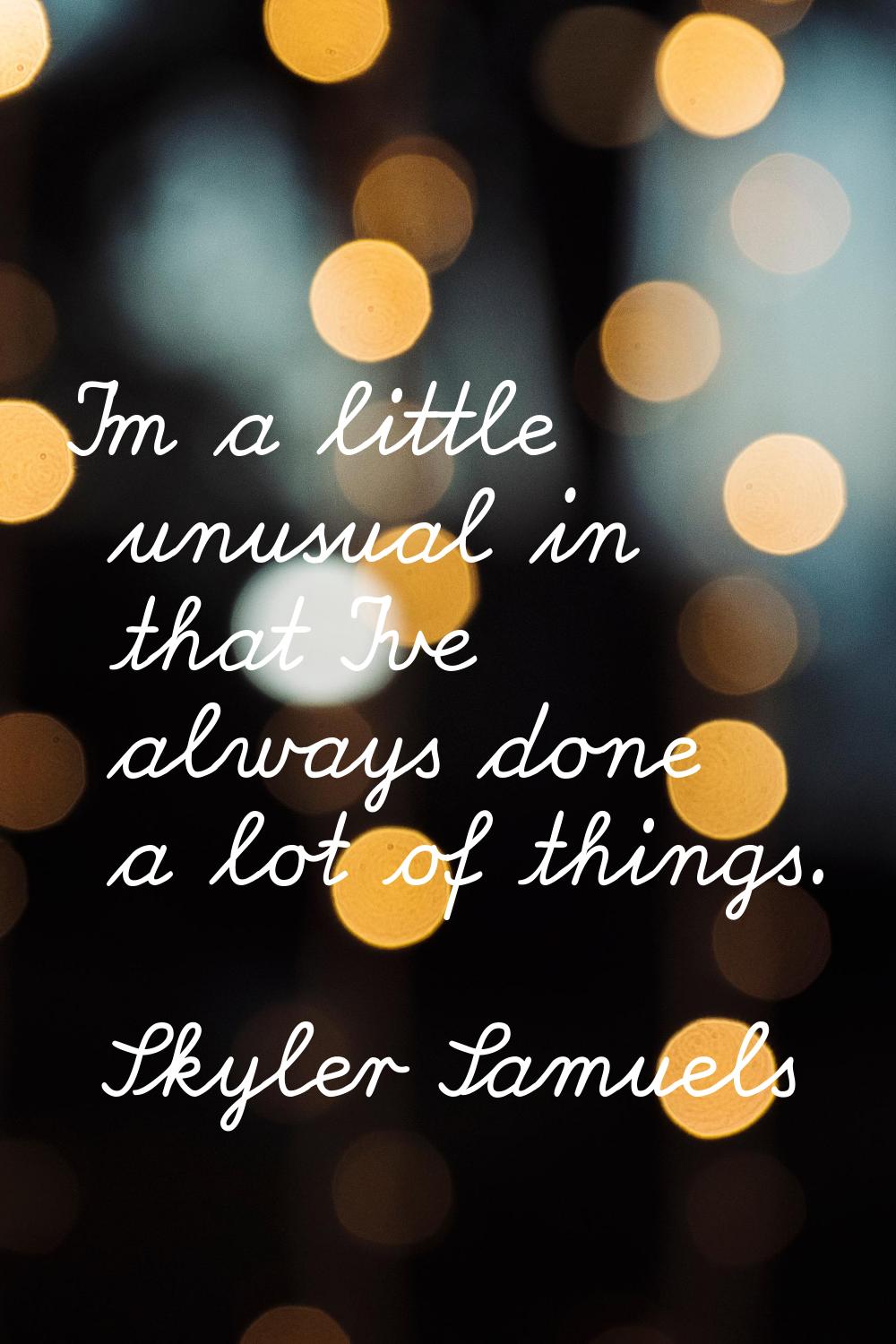 I'm a little unusual in that I've always done a lot of things.