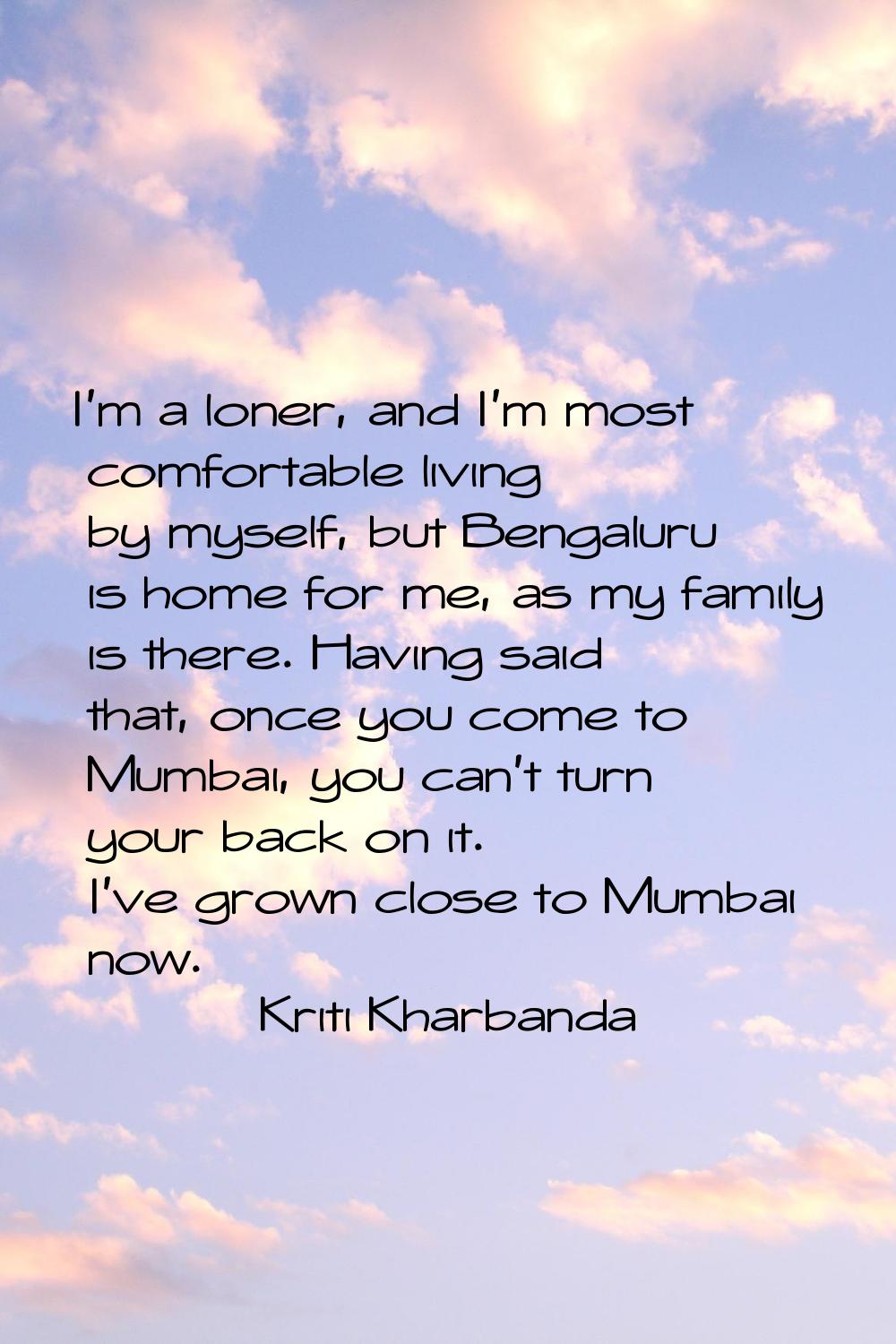 I'm a loner, and I'm most comfortable living by myself, but Bengaluru is home for me, as my family 