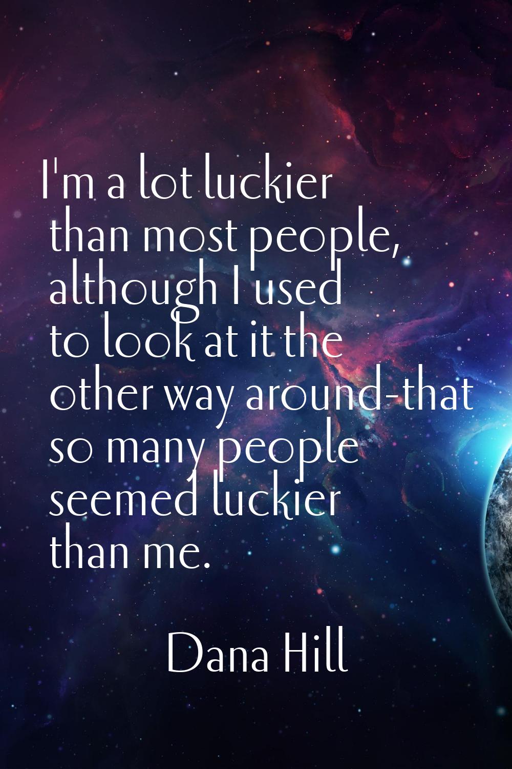 I'm a lot luckier than most people, although I used to look at it the other way around-that so many