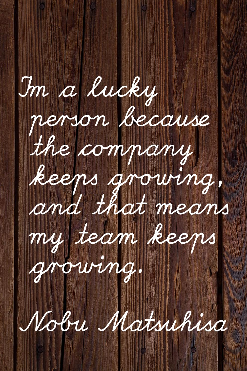 I'm a lucky person because the company keeps growing, and that means my team keeps growing.