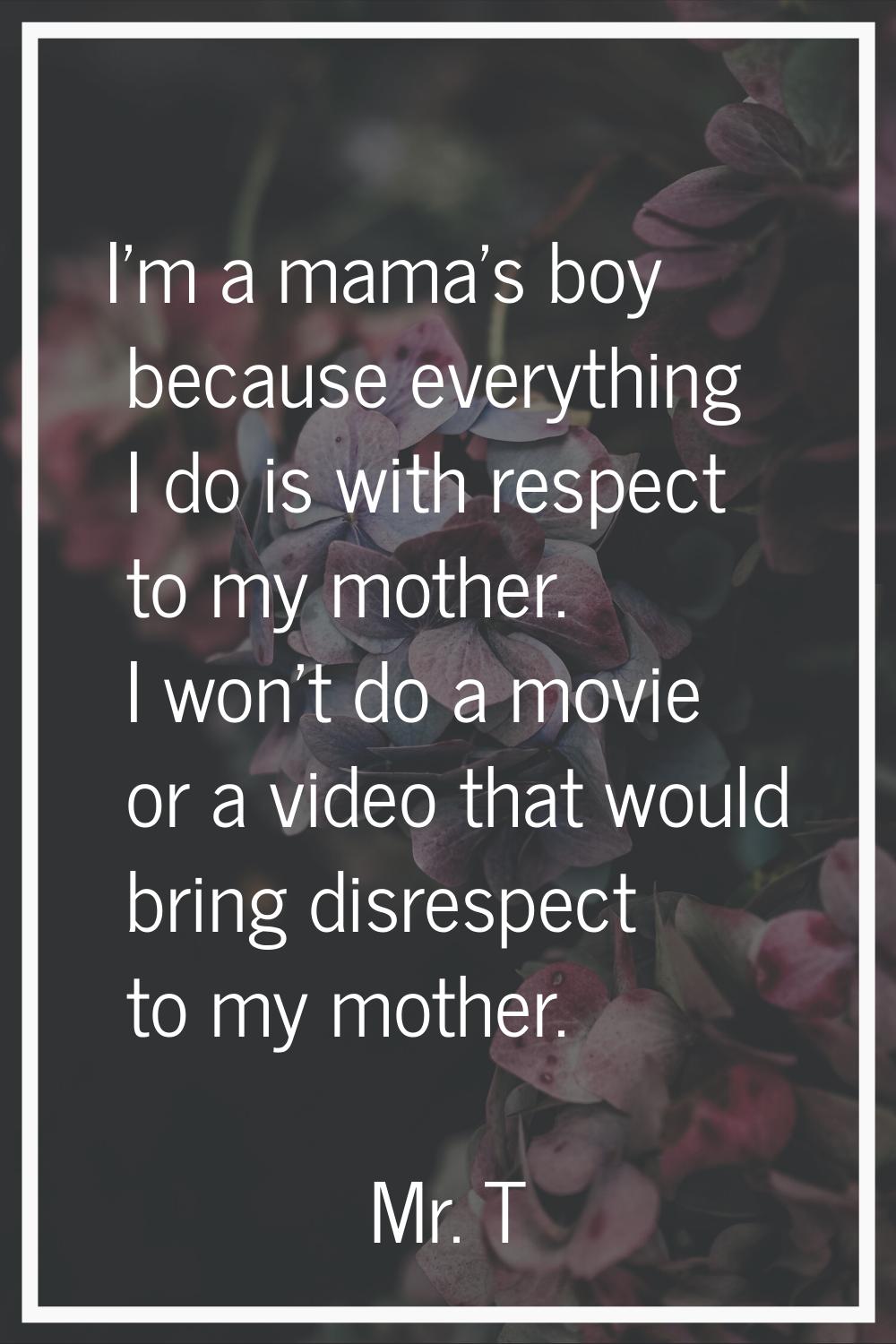I'm a mama's boy because everything I do is with respect to my mother. I won't do a movie or a vide