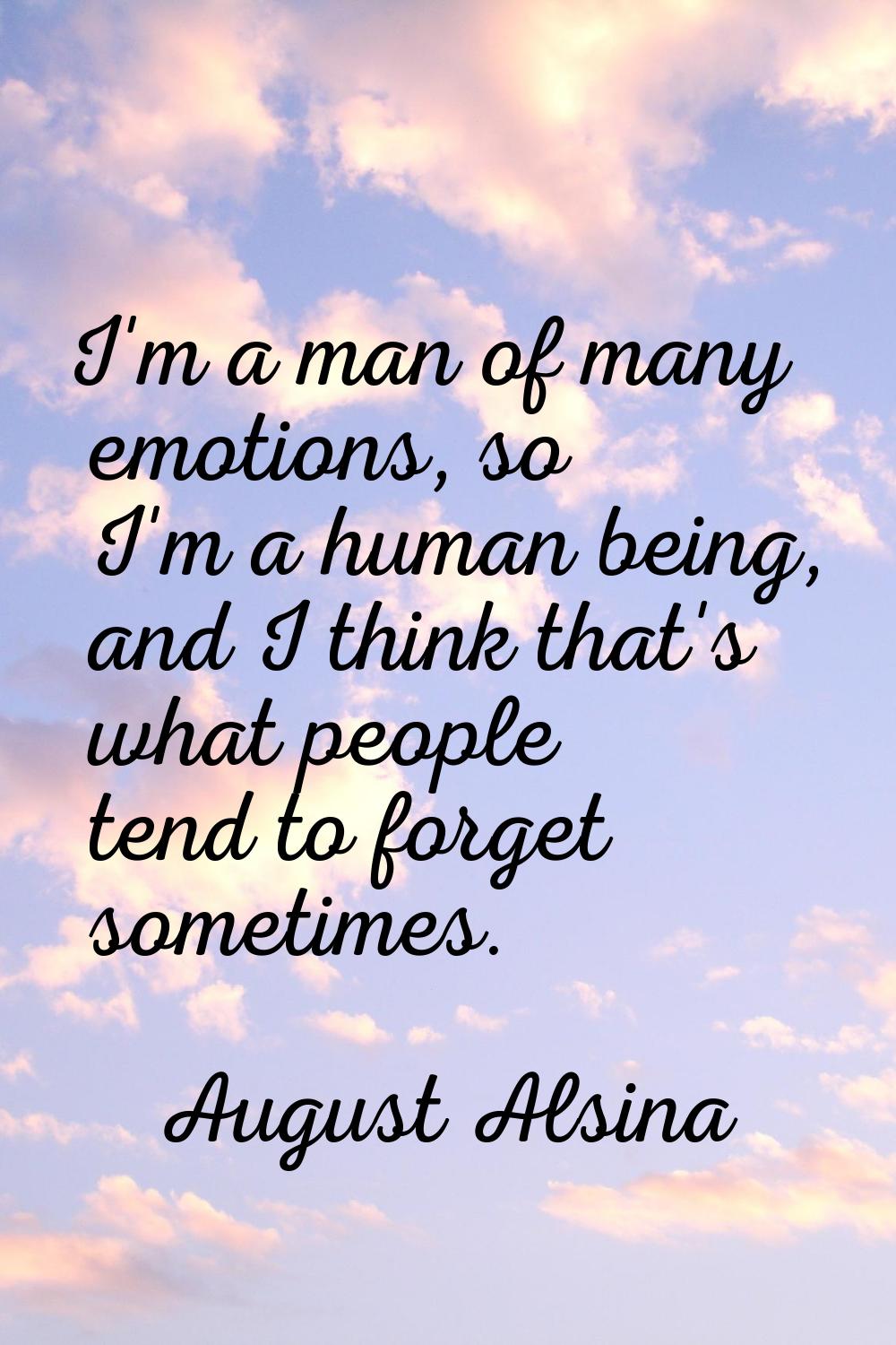I'm a man of many emotions, so I'm a human being, and I think that's what people tend to forget som