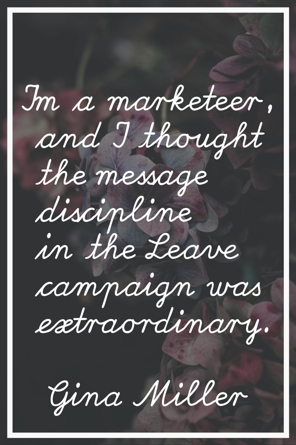 I'm a marketeer, and I thought the message discipline in the Leave campaign was extraordinary.