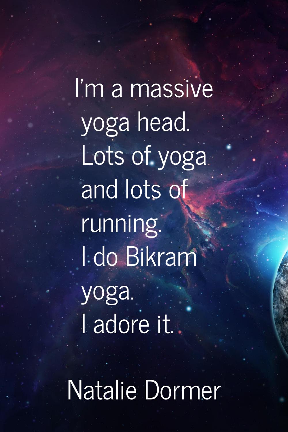 I'm a massive yoga head. Lots of yoga and lots of running. I do Bikram yoga. I adore it.