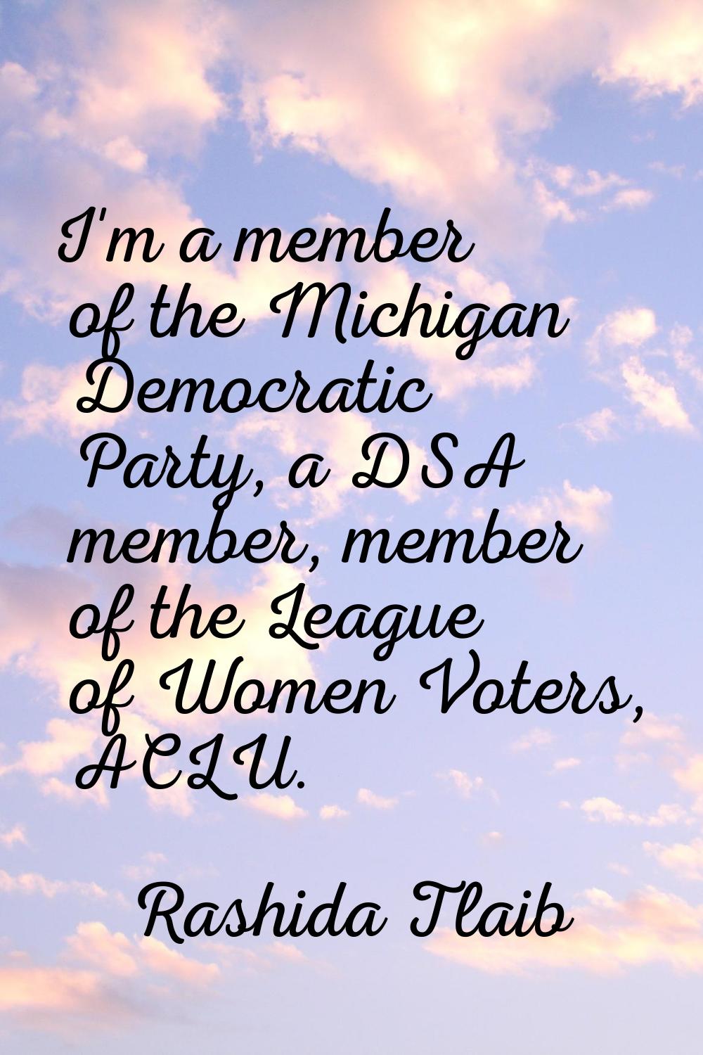 I'm a member of the Michigan Democratic Party, a DSA member, member of the League of Women Voters, 