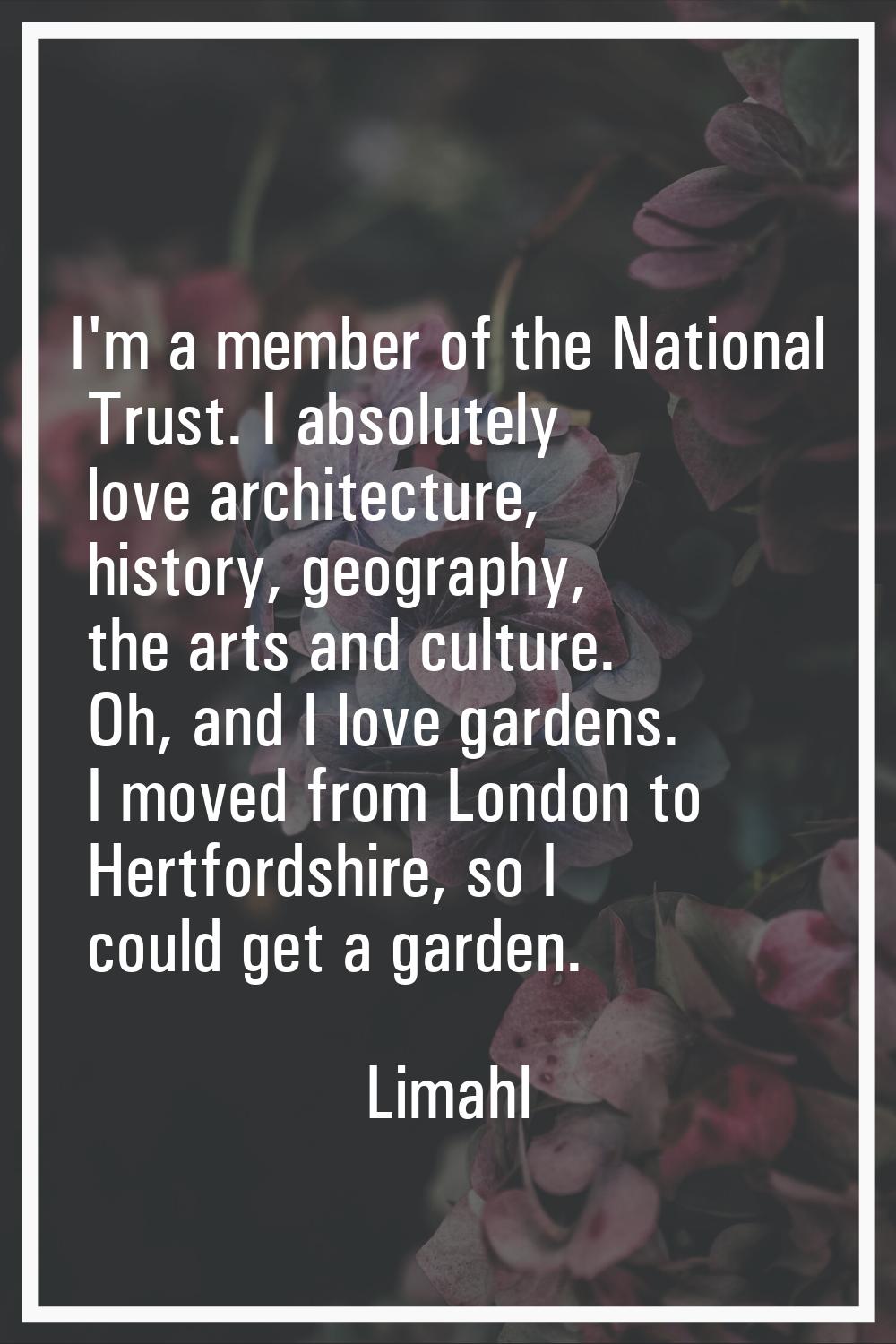 I'm a member of the National Trust. I absolutely love architecture, history, geography, the arts an