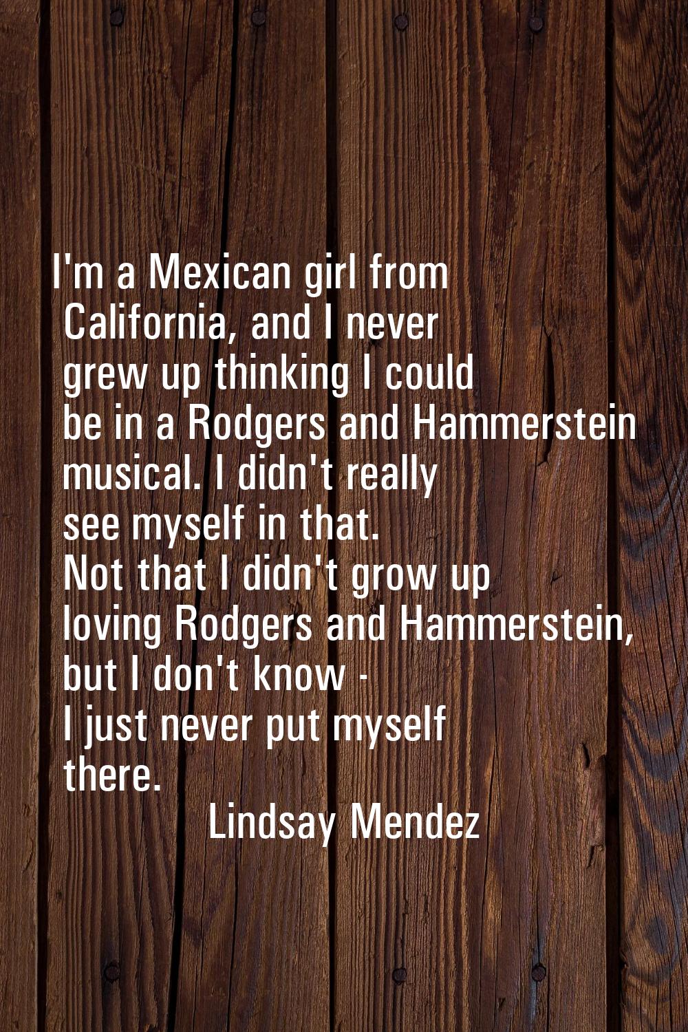 I'm a Mexican girl from California, and I never grew up thinking I could be in a Rodgers and Hammer