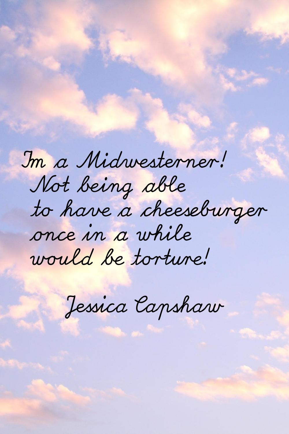 I'm a Midwesterner! Not being able to have a cheeseburger once in a while would be torture!