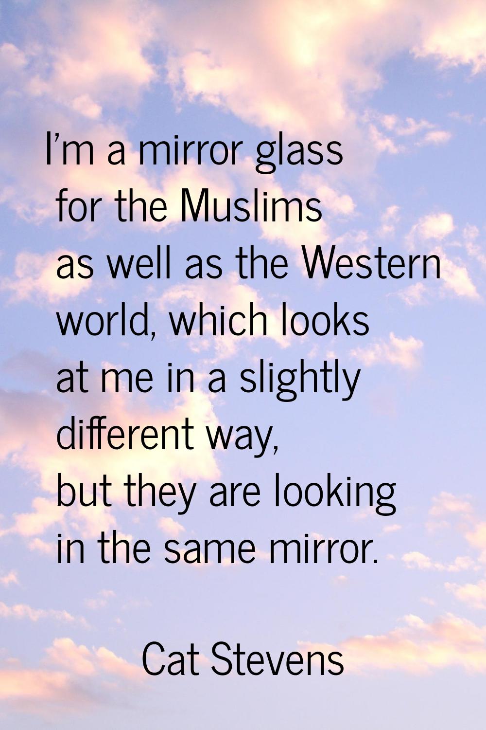 I'm a mirror glass for the Muslims as well as the Western world, which looks at me in a slightly di
