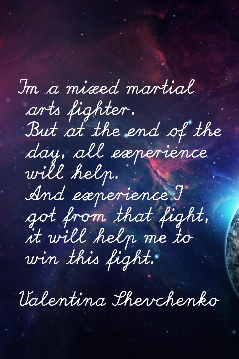 I'm a mixed martial arts fighter. But at the end of the day, all experience will help. And experien