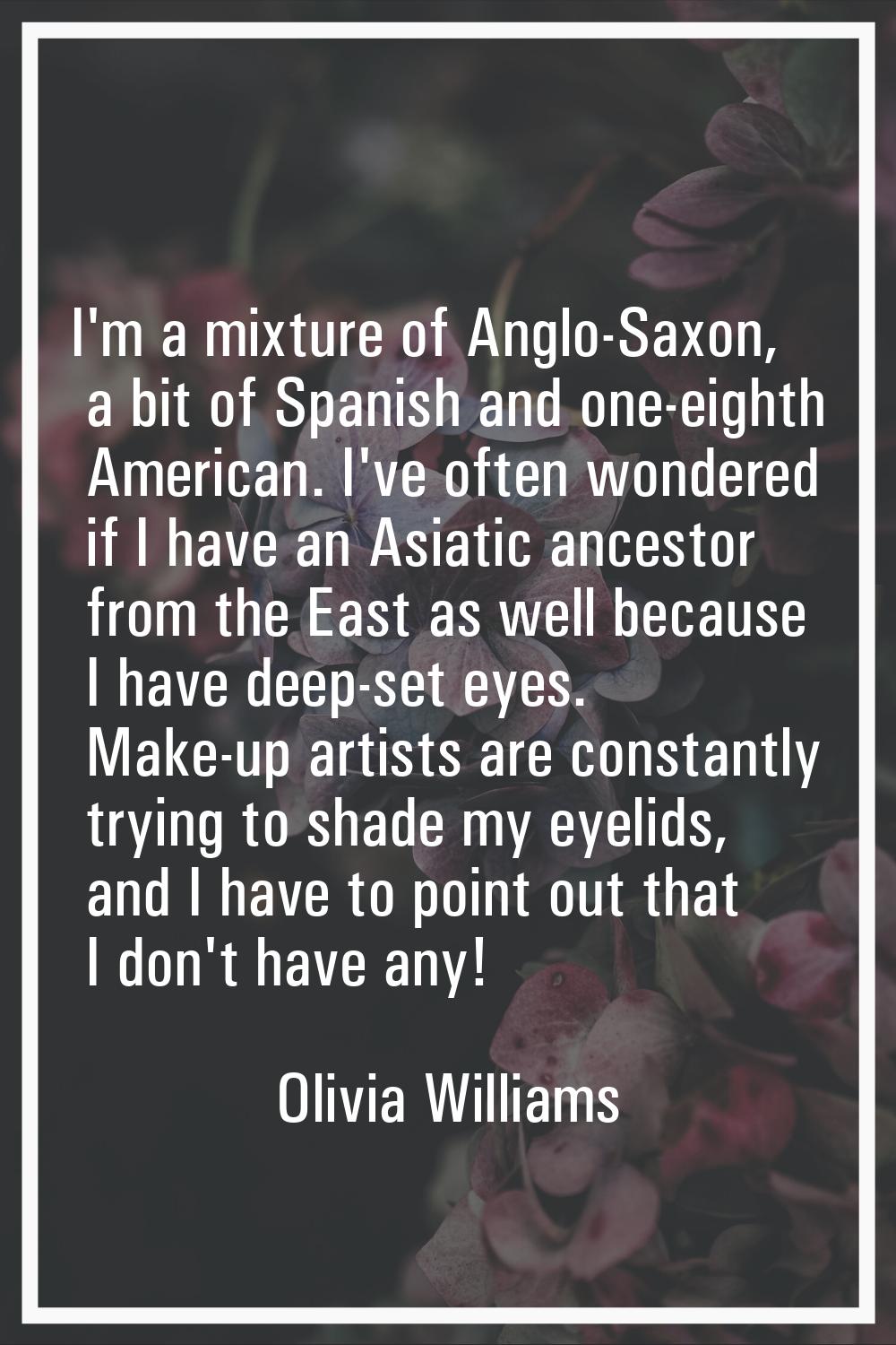 I'm a mixture of Anglo-Saxon, a bit of Spanish and one-eighth American. I've often wondered if I ha