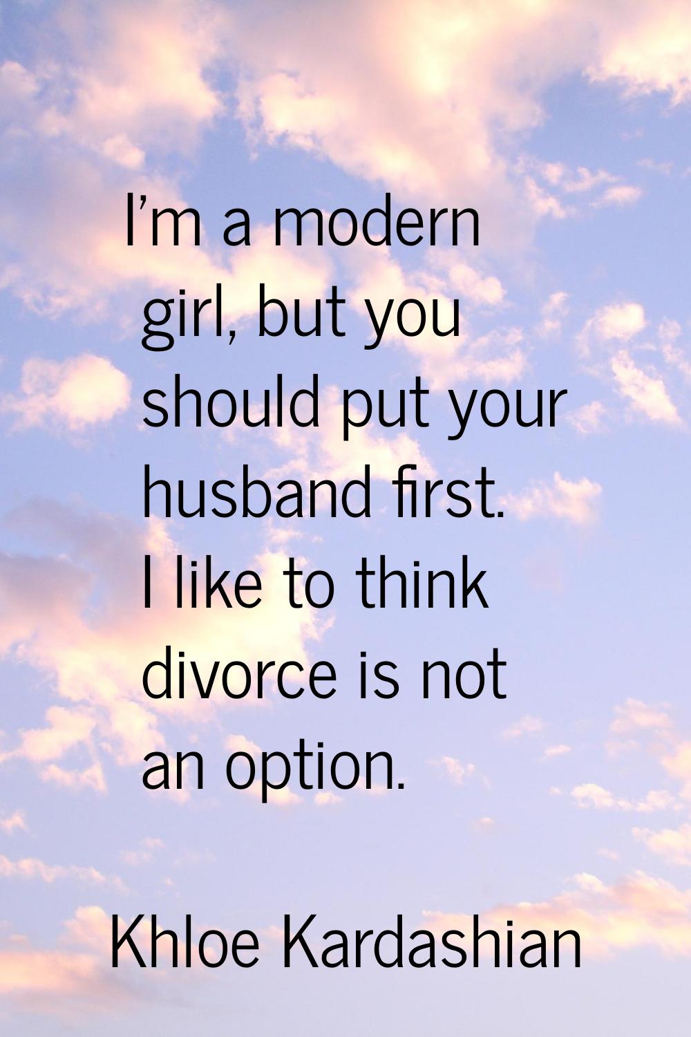 I'm a modern girl, but you should put your husband first. I like to think divorce is not an option.