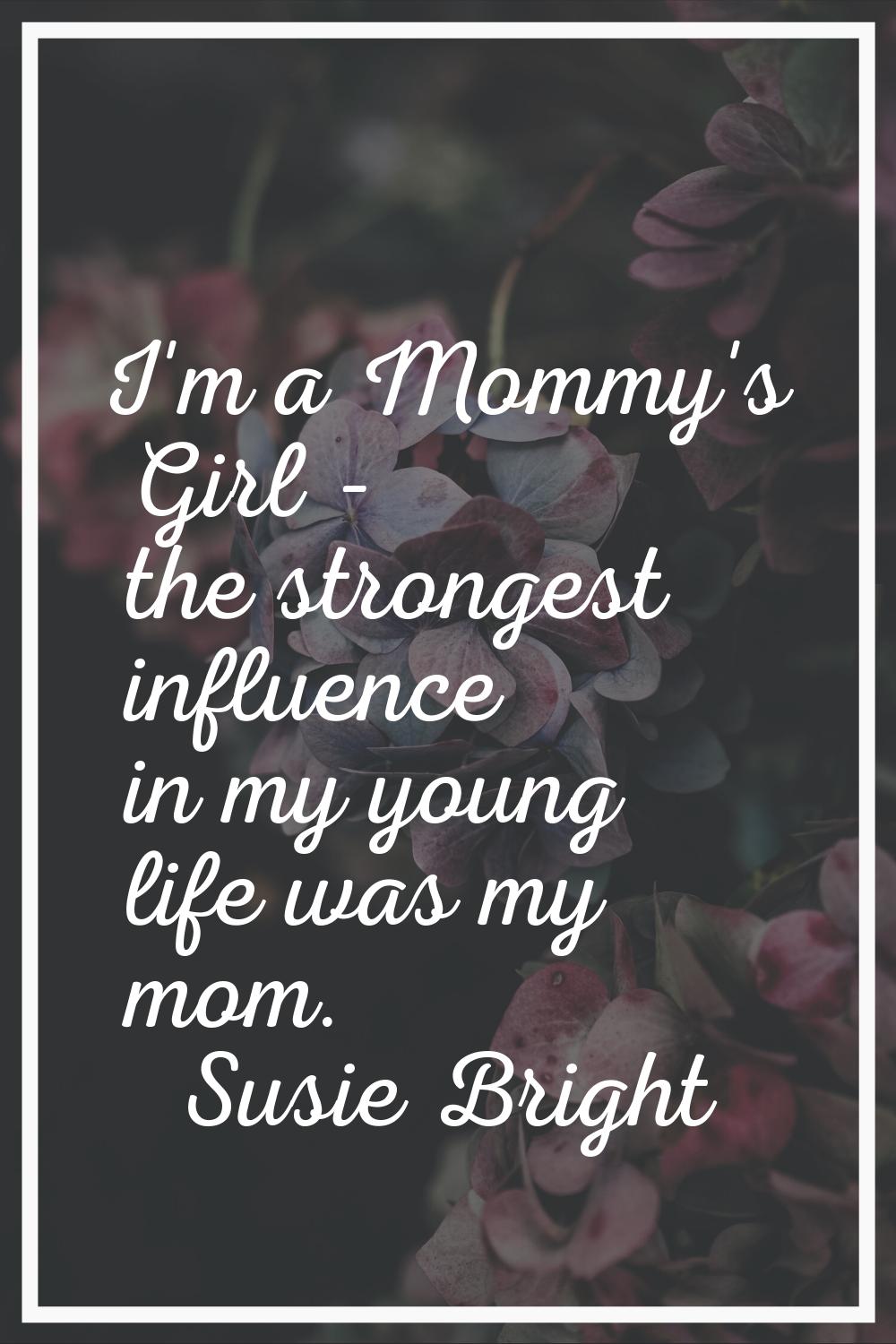 I'm a Mommy's Girl - the strongest influence in my young life was my mom.