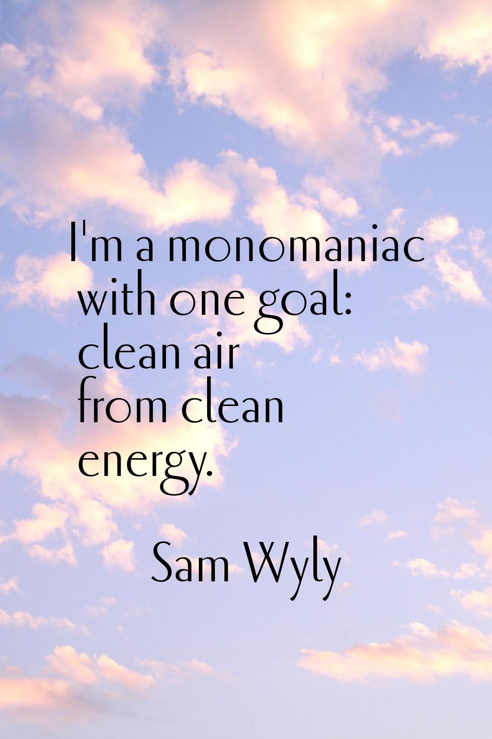 I'm a monomaniac with one goal: clean air from clean energy.