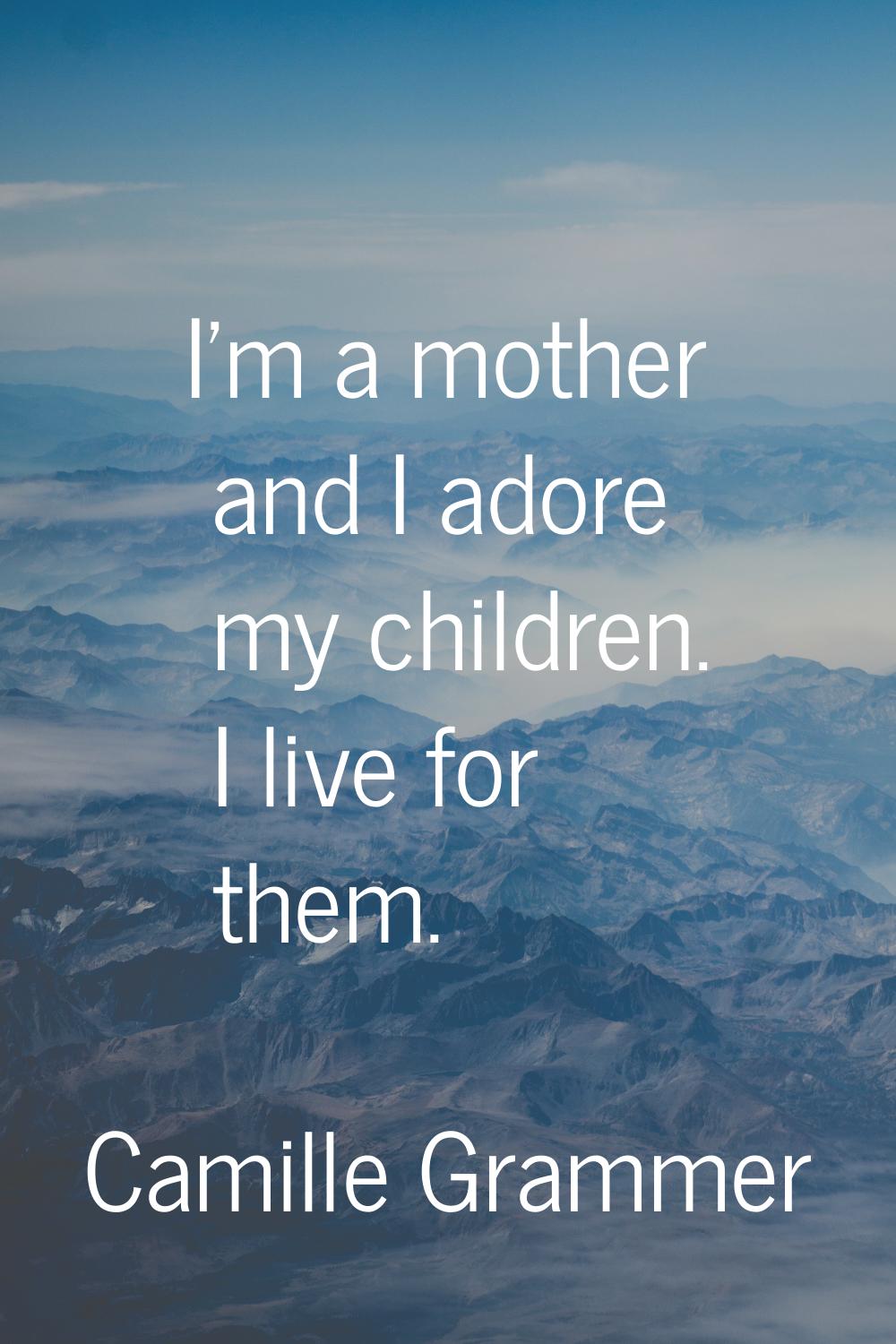 I'm a mother and I adore my children. I live for them.
