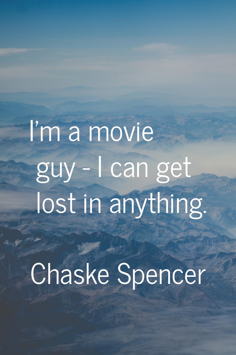 I'm a movie guy - I can get lost in anything.