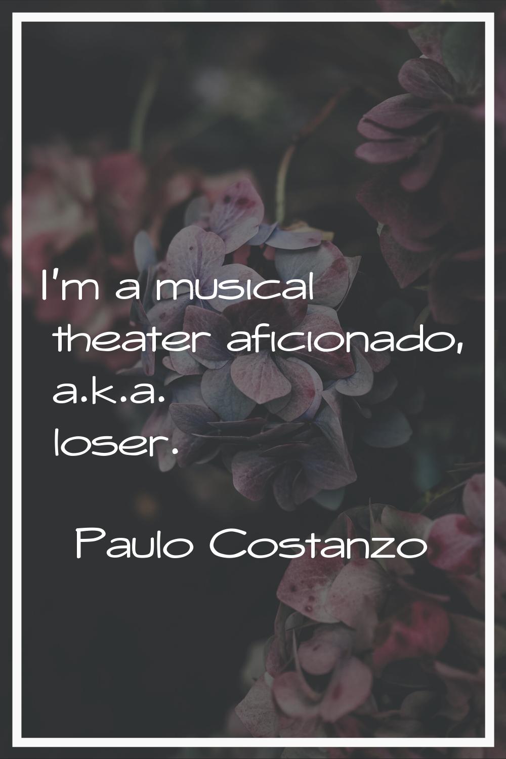 I'm a musical theater aficionado, a.k.a. loser.