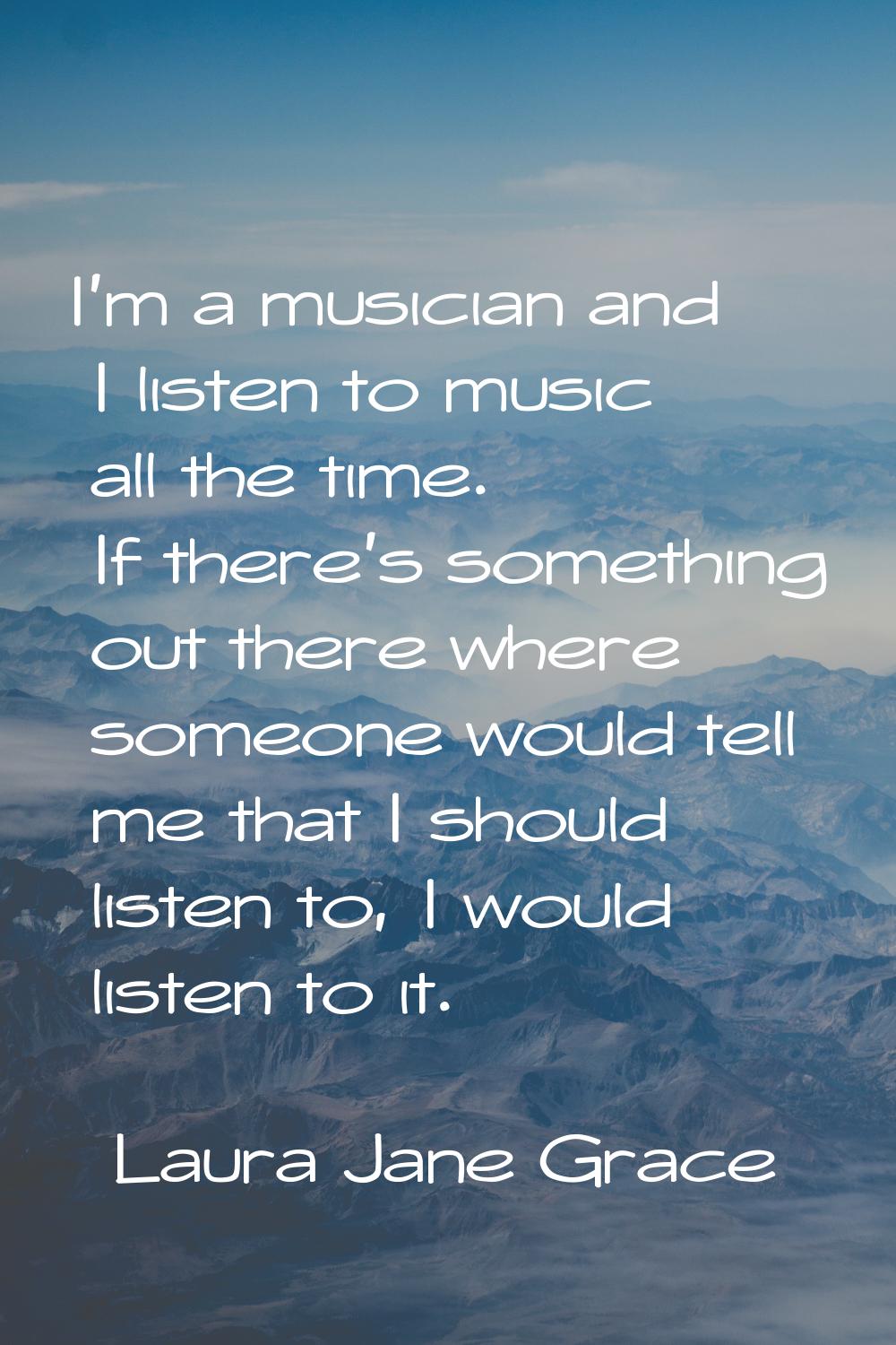 I'm a musician and I listen to music all the time. If there's something out there where someone wou