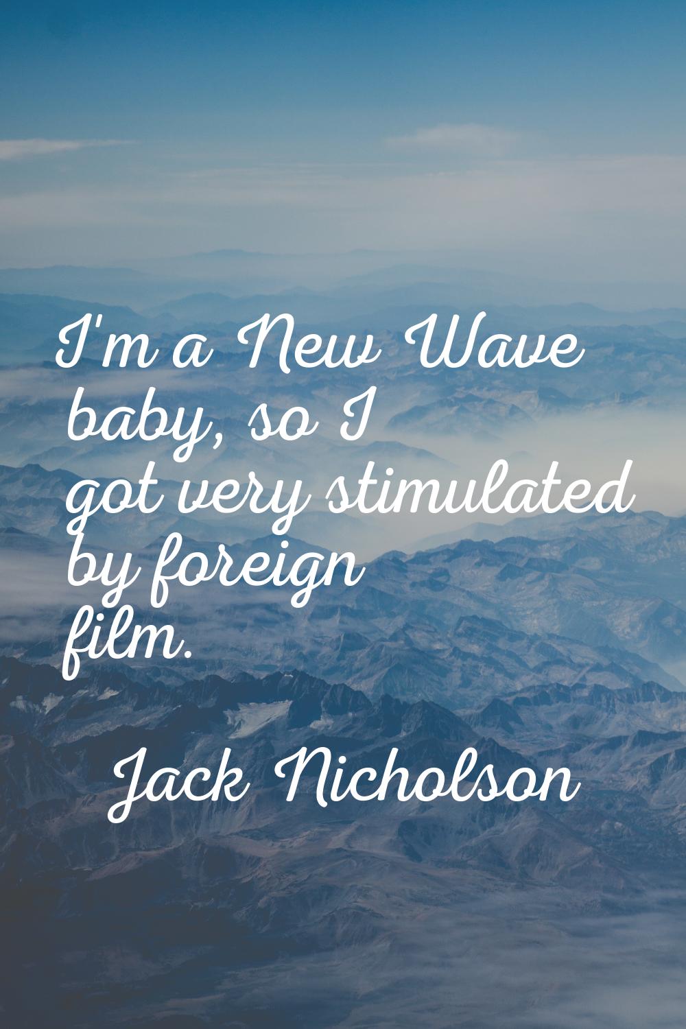 I'm a New Wave baby, so I got very stimulated by foreign film.