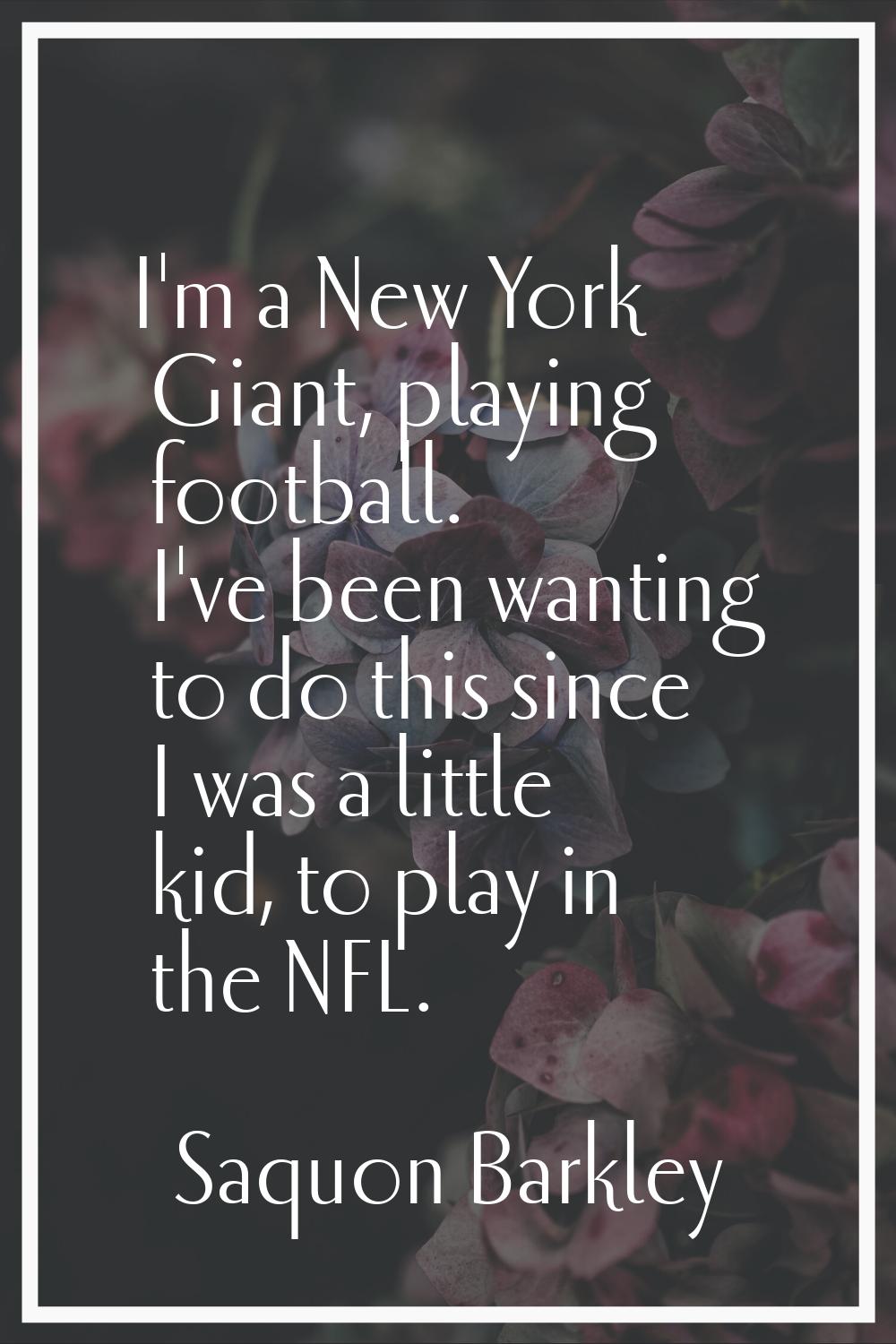 I'm a New York Giant, playing football. I've been wanting to do this since I was a little kid, to p
