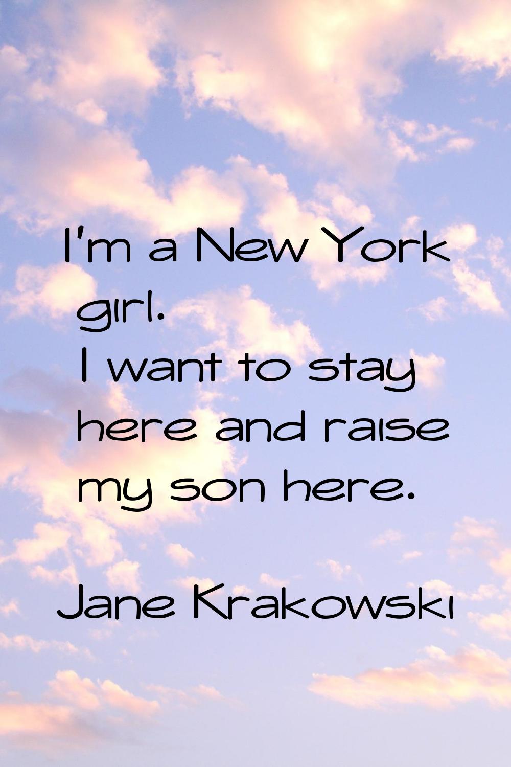 I'm a New York girl. I want to stay here and raise my son here.
