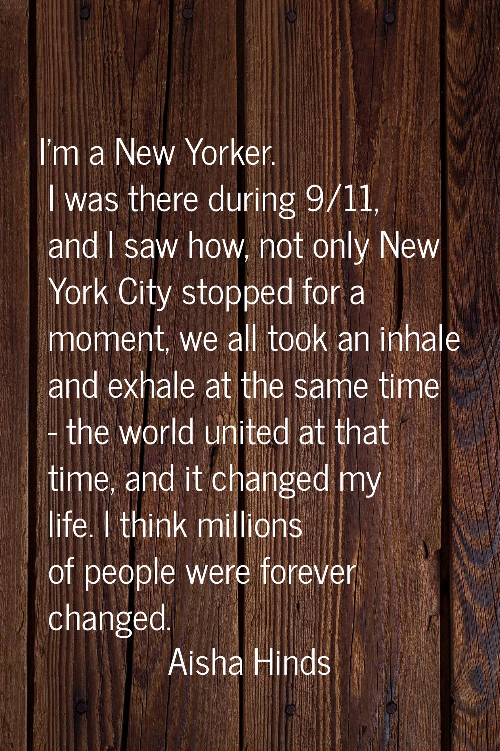 I'm a New Yorker. I was there during 9/11, and I saw how, not only New York City stopped for a mome