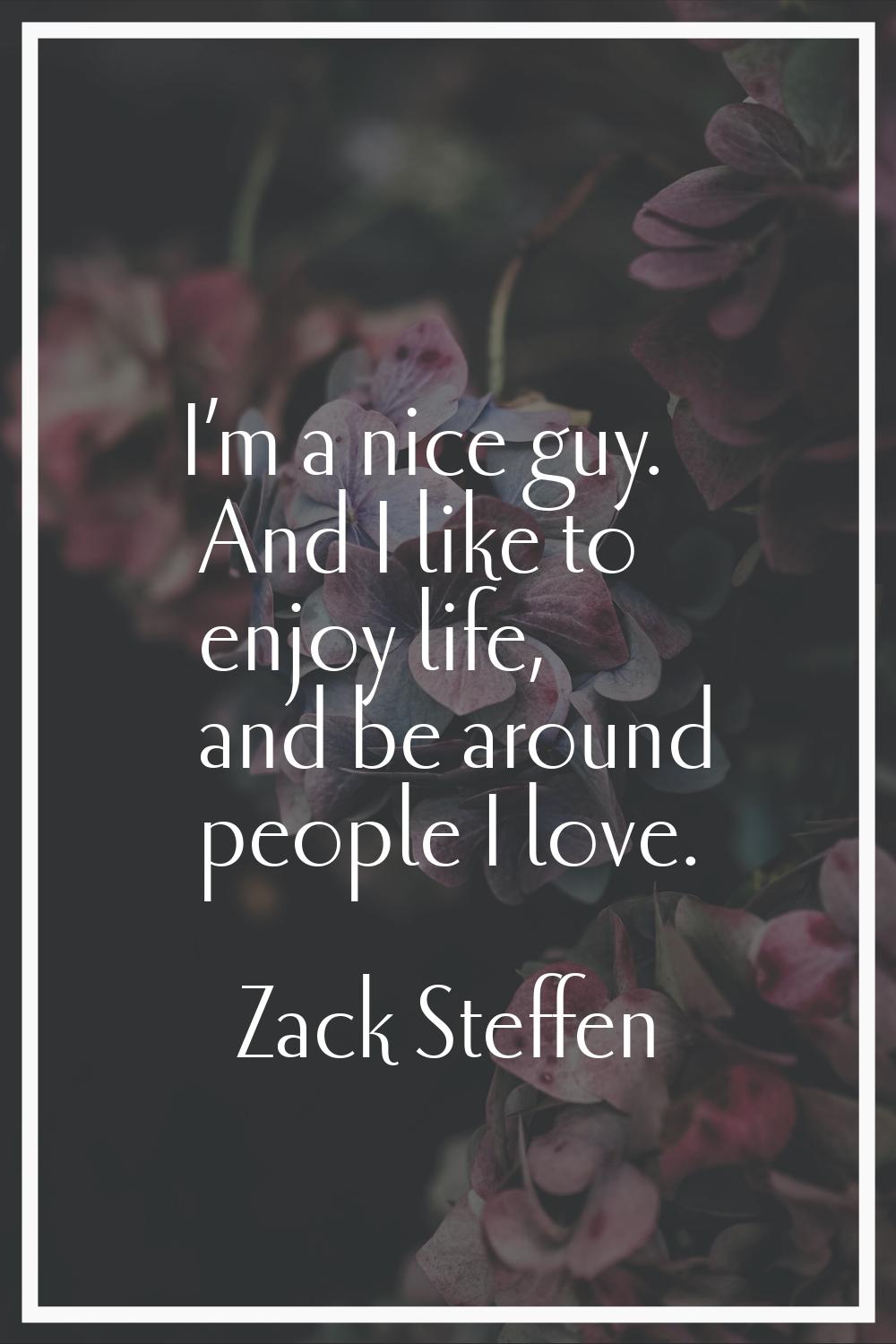 I’m a nice guy. And I like to enjoy life, and be around people I love.