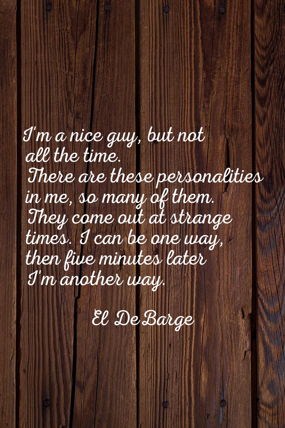 I'm a nice guy, but not all the time. There are these personalities in me, so many of them. They co