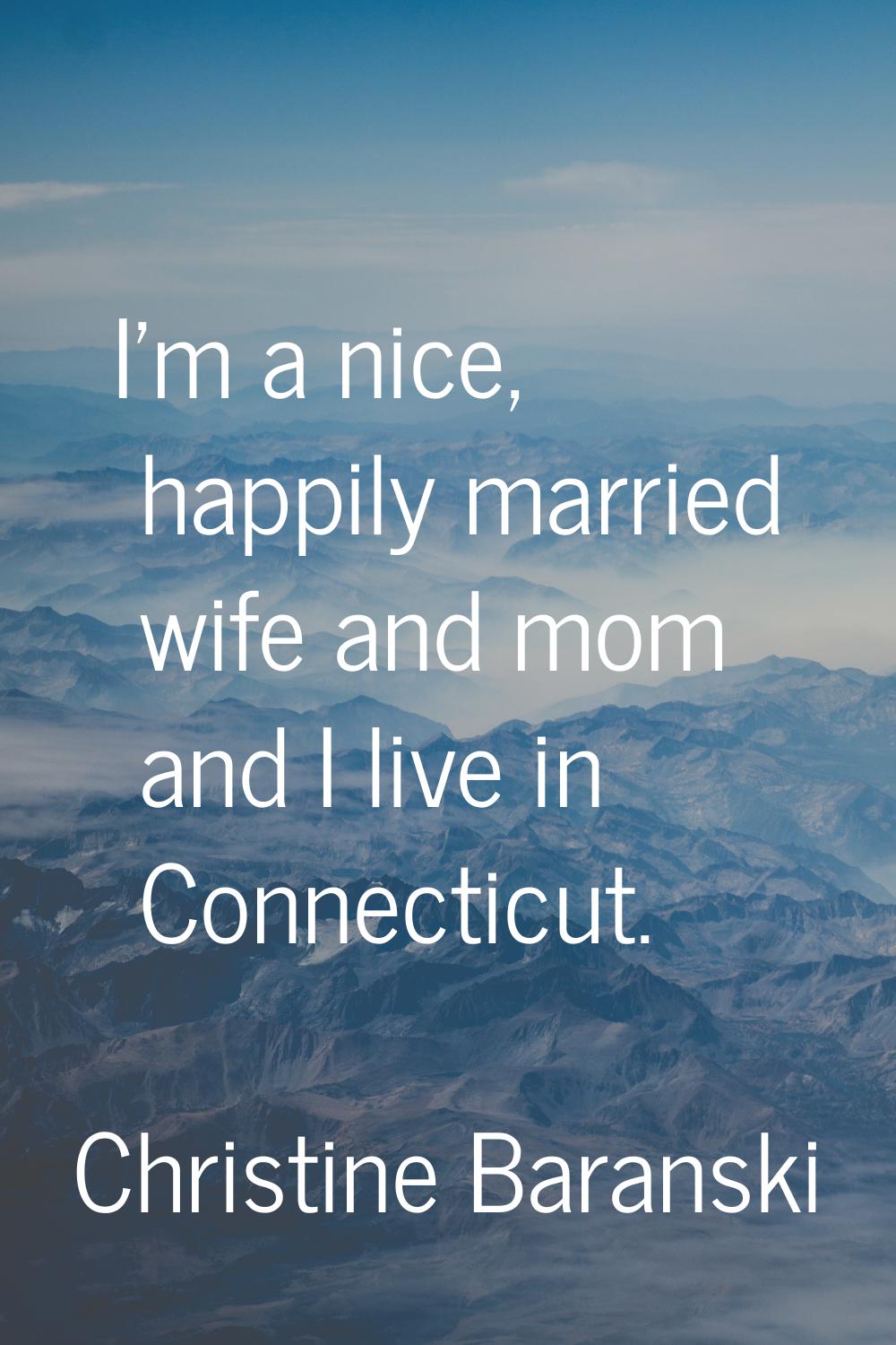I'm a nice, happily married wife and mom and I live in Connecticut.