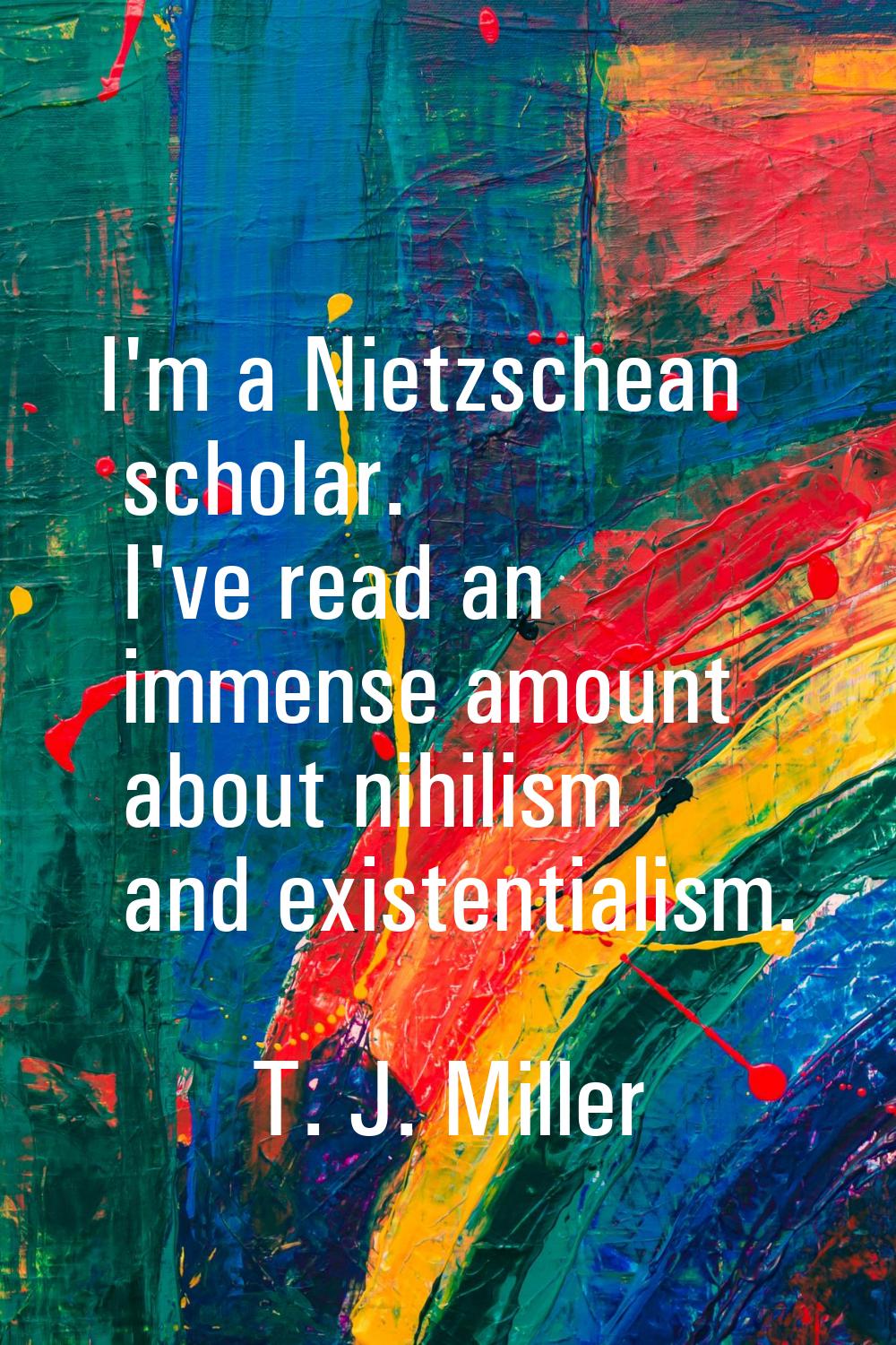I'm a Nietzschean scholar. I've read an immense amount about nihilism and existentialism.