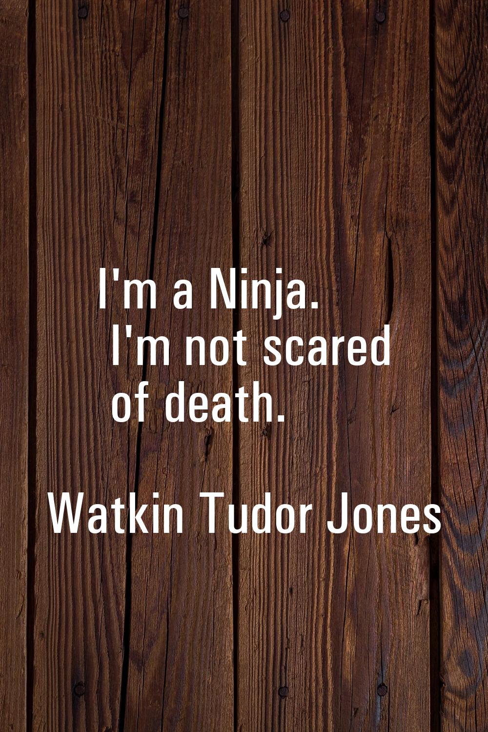 I'm a Ninja. I'm not scared of death.