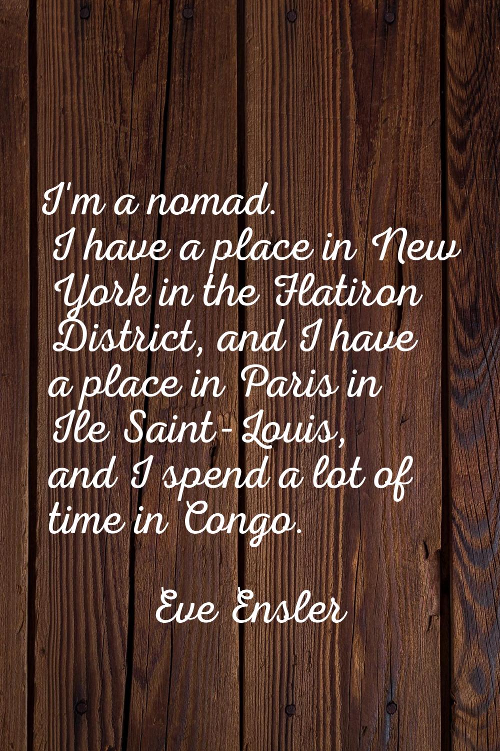 I'm a nomad. I have a place in New York in the Flatiron District, and I have a place in Paris in Il