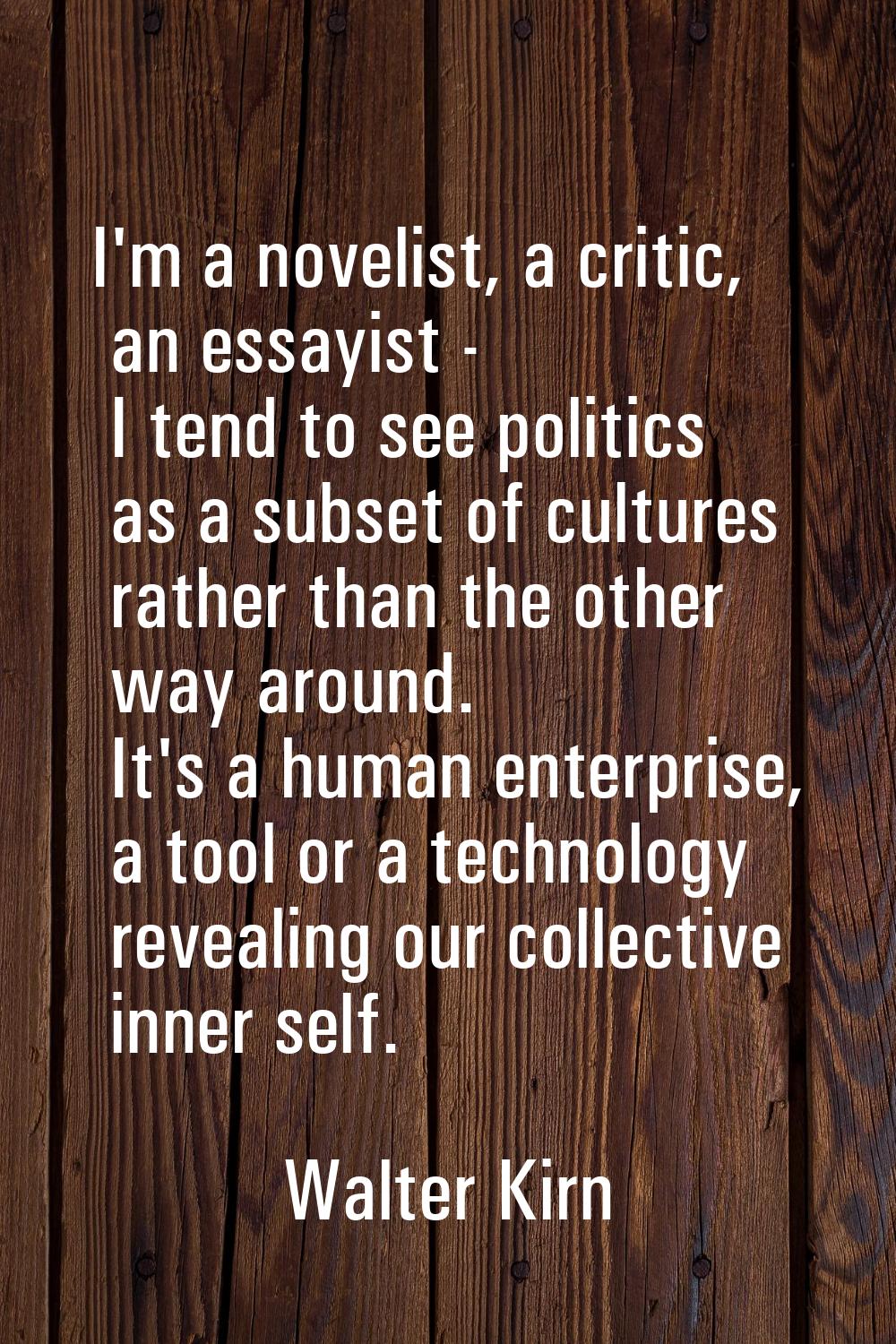 I'm a novelist, a critic, an essayist - I tend to see politics as a subset of cultures rather than 