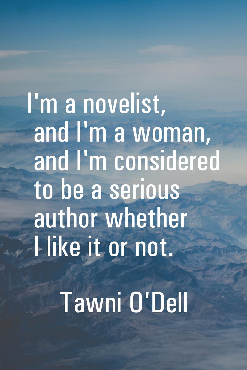 I'm a novelist, and I'm a woman, and I'm considered to be a serious author whether I like it or not