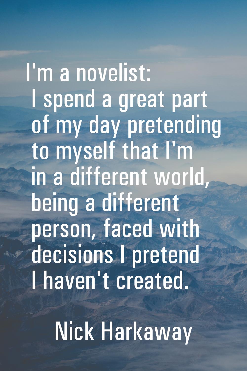 I'm a novelist: I spend a great part of my day pretending to myself that I'm in a different world, 