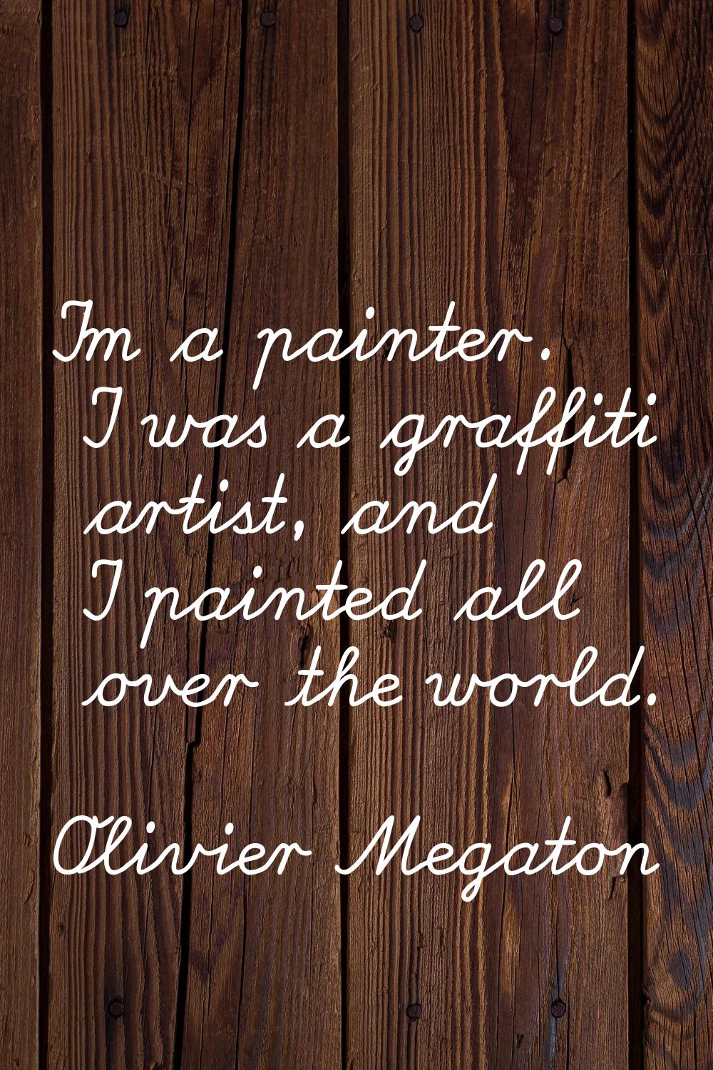 I'm a painter. I was a graffiti artist, and I painted all over the world.